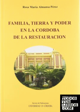 Familia, tierra y poder en la Córdoba de la Restauración. Bases económicas, poder político y actuación social de algunos miembros de su élite