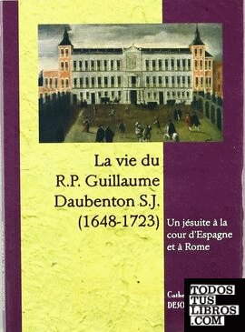 La vie du R.P. Guillaume Daubenton S.J. (1648-1723). Un jésuite à la cour d'Espagne et à Rome