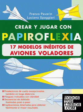 CREAR Y JUGAR CON PAPIROFLEXIA. 17 MODELOS INEDITOS DE AVIONES VOLADORES