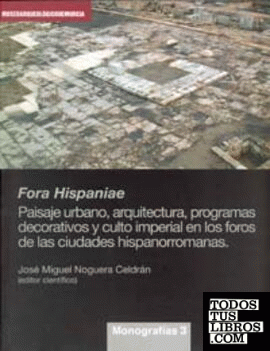 Fora Hispaniae. Paisaje Urbano, Arquitectura, Programas Decorativos y Culto Imperial en los Foros de las Ciudades Hispanorromanas.