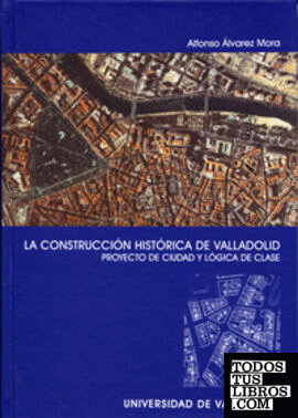CONSTRUCCION HISTÓRICA DE VALLADOLID, LA. PROYECTO DE CIUDAD Y LÓGICA DE CLASE