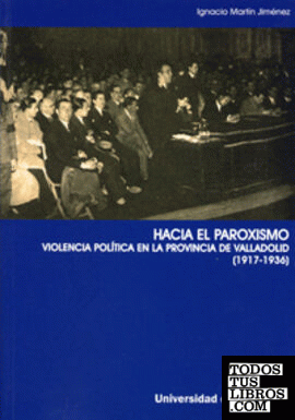 HACIA EL PAROXISMO. VIOLENCIA POLÍTICA EN LA PROVINCIA DE VALLADOLID (1917-1936)