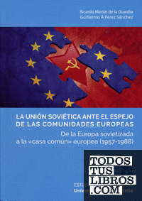 UNIÓN SOVIÉTICA ANTE EL ESPEJO DE LAS COMUNIDADES EUROPEAS, LA. De la Europa sovietizada a la "casa común" europea (1957-1988)