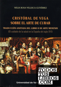 CRISTÓBAL DE VEGA. SOBRE EL ARTE DE CURAR. TRADUCCIÓN ANOTADA DEL LIBRO II DE ARTE MEDENDI (El cuidado de la salud en la España del siglo XVI)
