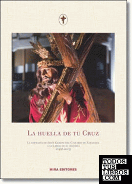 La huella de tu Cruz. La cofradía de Jesús Camino del Calvario de Zaragoza a lo largo de su historia (1938-2013)