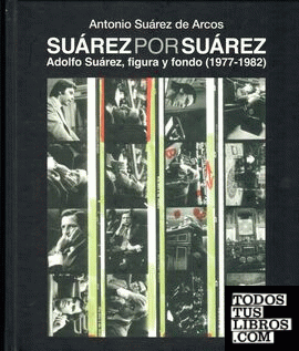 Suárez por Suárez Adolfo Suárez, figura y fondo (1977-1982)