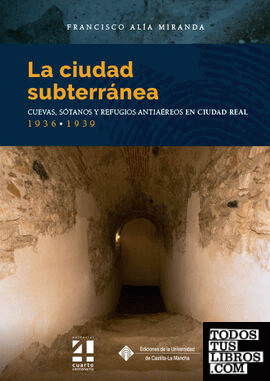La ciudad subterránea. Cuevas, sótanos y refugios antiaéreos en Ciudad Real. 1936-1939