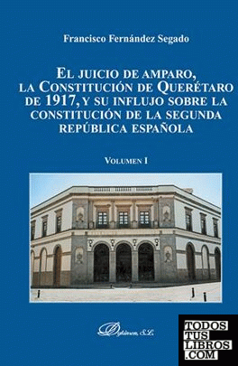 El juicio de amparo, la Constitución de Querétaro de 1917, y su influjo sobre la constitución de la segunda república española. Volumen I