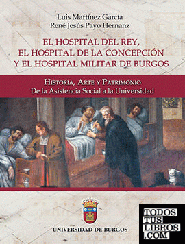 El Hospital del Rey, el Hospital de la Concepción y el Hospital Militar de Burgos: Historia, Arte y Patrimonio. De la Asistencia Social a la Universidad.