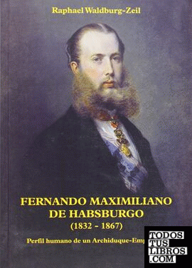 Fernano Maximiliano de Habsburgo (1832-1867), perfil humano de un archiduque-emperador