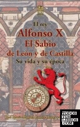 Alfonso X El Sabio de León y de Castilla. Su vida y su época