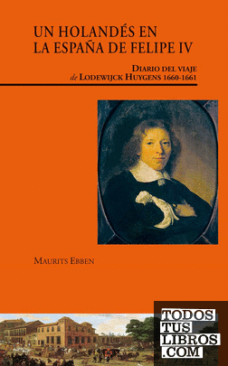 Un holandés en la España de Felipe IV. Diario del viaje de Lodewijck Huygens (1660-1661)