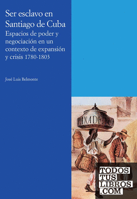 Ser esclavo en Santiago de Cuba. Espacios de poder y negociación en un contexto de expansión y crisis 1780-1803