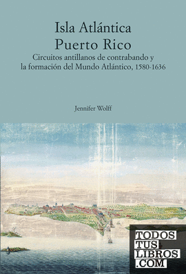Isla Atlántica Puerto Rico. Circuitos antillanos de contrabando y la formación del Mundo Atlántico,  1580 -1636