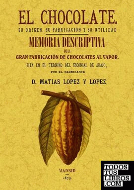 El chocolate. Su origen, su fabricación y su utilidad. Memoria descriptiva de la primera fábrica de chocolate