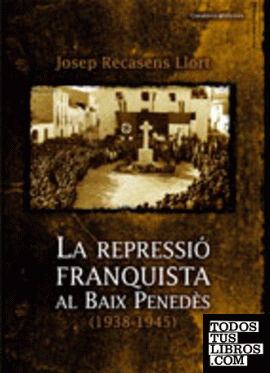 La repressió franquista al Baix Penedès (1938-1945)