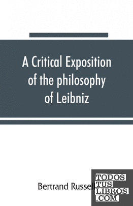 A critical exposition of the philosophy of Leibniz, with an appendix of leading