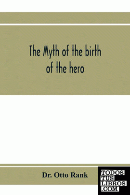 THE MYTH OF THE BIRTH OF THE HERO; A PSYCHOLOGICAL INTERPRETATION OF MYTHOLOGY