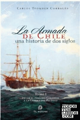 La Armada de Chile : una historia de dos siglos. Tomo I, Desde el período colonial a la Guerra del Pacífico / Carlos Tromben Corbalán.