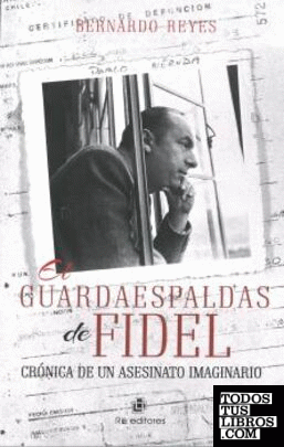 El guardaespaldas de Fidel : crónica de un asesinato imaginario / Bernardo Reyes.