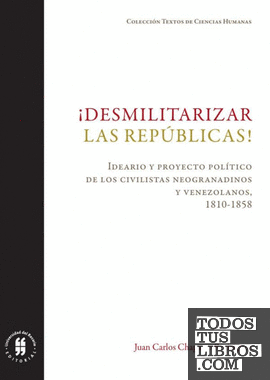 ¡Desmilitarizar las repúblicas! : ideario y proyecto político de los civilistas neogranadinos y venezolanos, 1810-1858 / Juan Carlos Chaparro Rodríguez.