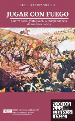 Jugar con fuego : guerra social y utopía en la independencia de América Latina / Sergio Guerra Vilaboy.