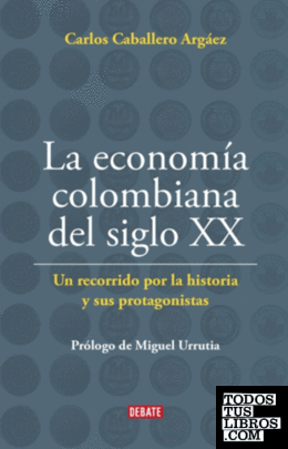La economía colombiana del siglo XX : un recorrido por la historia y sus protagonistas / Carlos Caballero Argáez ; [prólogo de Miguel Urrutia].