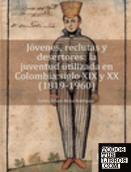 Jóvenes, reclutas y desertores : la juventud utilizada en Colombia : siglo XIX y XX (1819-1960) / Carlos Arturo Reina Rodríguez.