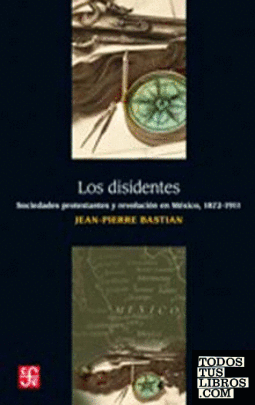 Los disidentes : sociedades protestantes y revolución en México, 1872-1911