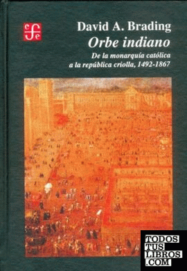 Orbe indiano : de la monarquía católica a la república criolla, 1492-1867
