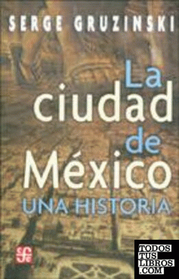 La ciudad de México : una historia / Serge Gruzinski ; traducción de Paula López Caballero.
