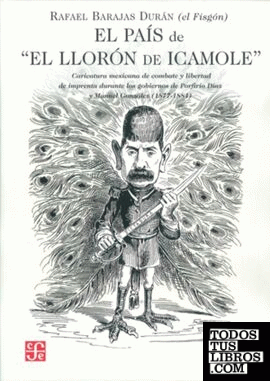 El país de "El llorón de Icamole". Caricatura mexicana de combate y libertad de imprenta durante los gobiernos de Porfirio Díaz y Manuel González (1877-1884).