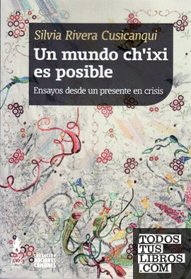 Un mundo ch'ixi es posible : ensayos desde un presente en crisis / Silvia Rivera Cusicanqui.