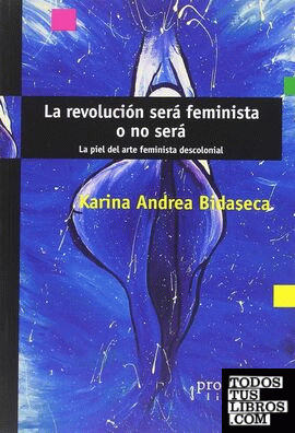 La revolución será feminista o no será : la piel del arte feminista descolonial / Karina Andrea Bidaseca.