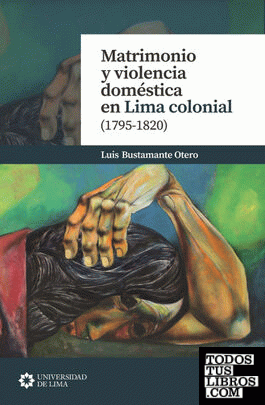 Matrimonio y violencia doméstica en Lima colonial (1795-1820) / Luis Bustamante Otero.